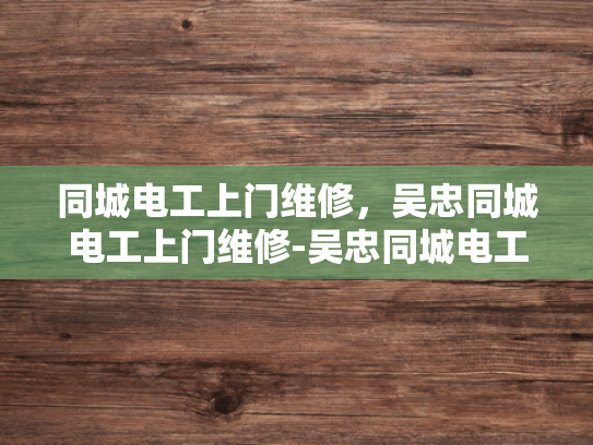 同城电工上门维修，吴忠同城电工上门维修-吴忠同城电工上门维修服务—快速响应与专业保障