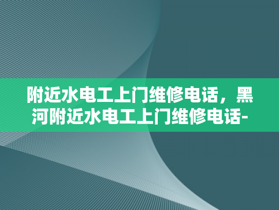 附近水电工上门维修电话，黑河附近水电工上门维修电话-附近水电工上门维修电话