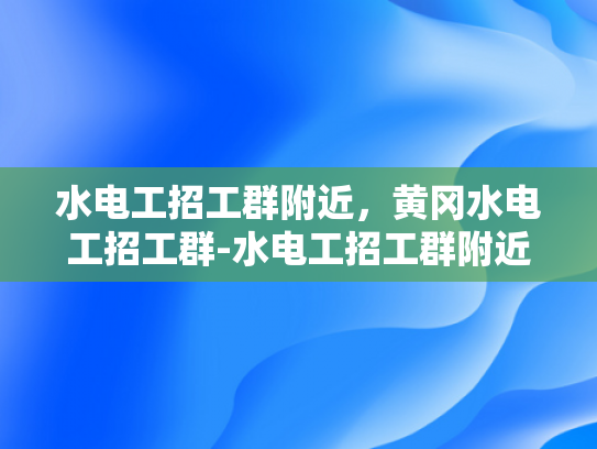 水电工招工群附近，黄冈水电工招工群-水电工招工群附近