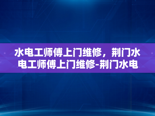 水电工师傅上门维修，荆门水电工师傅上门维修-荆门水电维修师傅的贴心服务