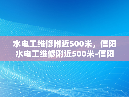水电工维修附近500米，信阳水电工维修附近500米-信阳市水电工维修服务，500米范围内，专业可靠