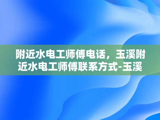 附近水电工师傅电话，玉溪附近水电工师傅联系方式-玉溪地区水电工师傅联系方式大全