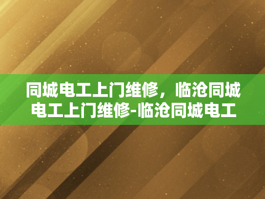 同城电工上门维修，临沧同城电工上门维修-临沧同城电工维修服务，您身边的电力专家