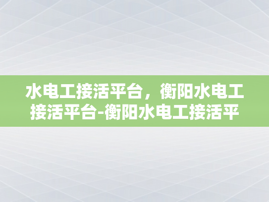 水电工接活平台，衡阳水电工接活平台-衡阳水电工接活平台，高效对接，便捷服务