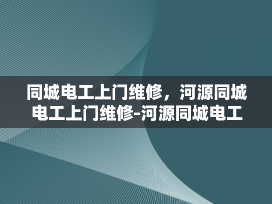 同城电工上门维修，河源同城电工上门维修-河源同城电工上门维修服务，您的家庭电力问题，我们来搞定！