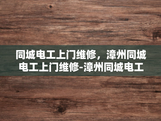 同城电工上门维修，漳州同城电工上门维修-漳州同城电工上门维修服务，便捷、专业、可靠