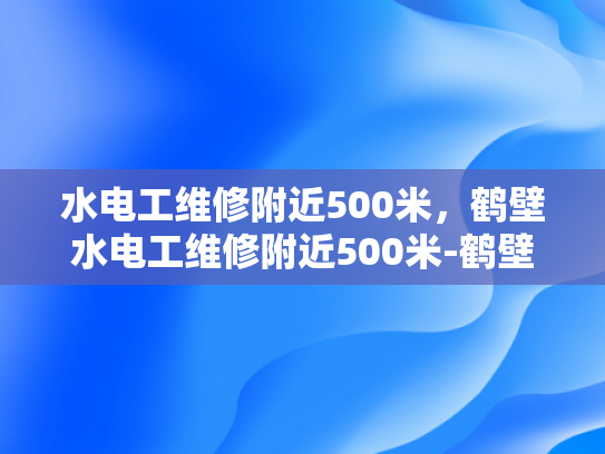 水电工维修附近500米，鹤壁水电工维修附近500米-鹤壁水电工维修服务—快速响应，精准到位