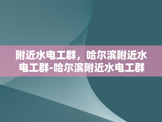 附近水电工群，哈尔滨附近水电工群-哈尔滨附近水电工群的高效服务与社区支持