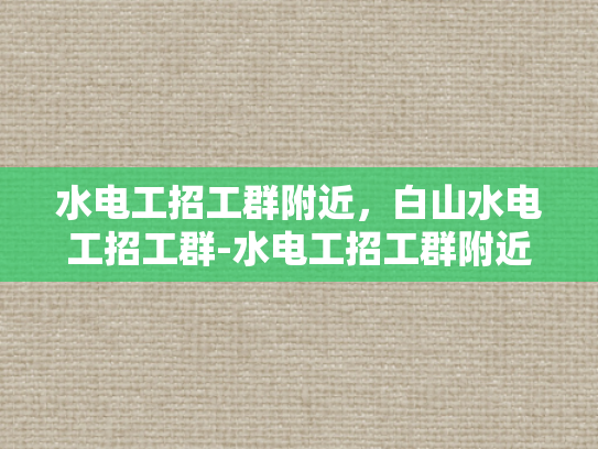 水电工招工群附近，白山水电工招工群-水电工招工群附近，白山水电工招工群