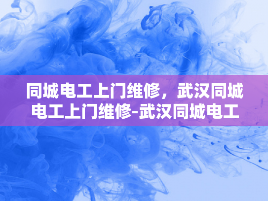 同城电工上门维修，武汉同城电工上门维修-武汉同城电工上门维修服务—您身边的电力专家