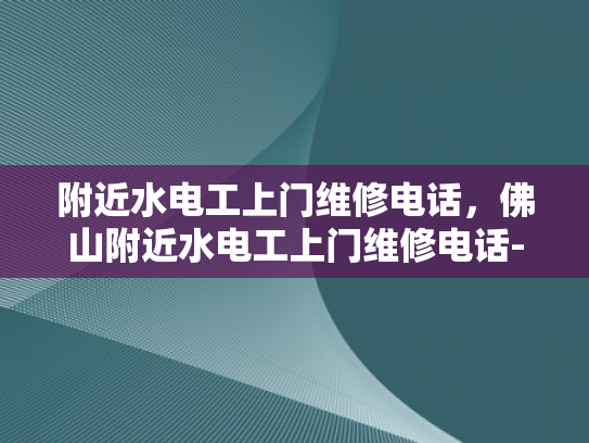 附近水电工上门维修电话，佛山附近水电工上门维修电话-佛山附近水电工上门维修服务
