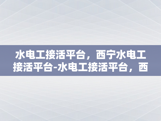 水电工接活平台，西宁水电工接活平台-水电工接活平台，西宁地区水电工的机遇与挑战