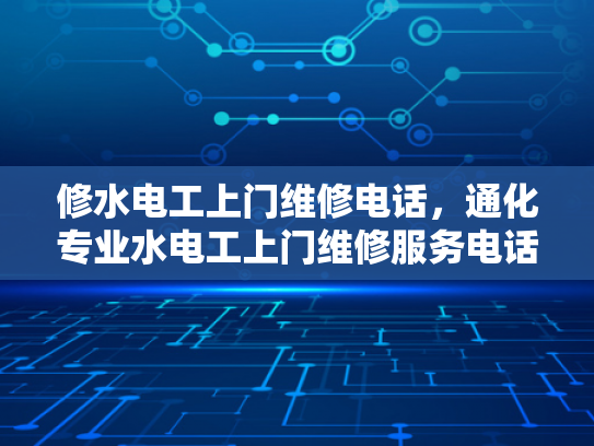 修水电工上门维修电话，通化专业水电工上门维修服务电话-探索通化专业水电工服务，确保家庭电气安全