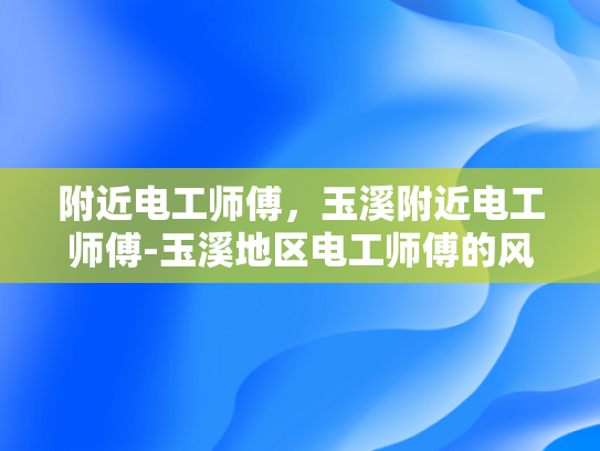 附近电工师傅，玉溪附近电工师傅-玉溪地区电工师傅的风采与服务