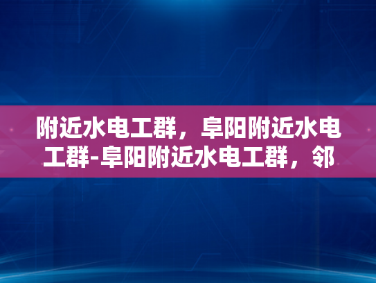 附近水电工群，阜阳附近水电工群-阜阳附近水电工群，邻里互助，共筑美好家园