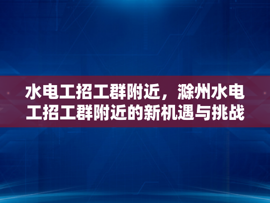 水电工招工群附近，滁州水电工招工群附近的新机遇与挑战-水电工招工群附近，滁州水电工招工群附近的新机遇与挑战