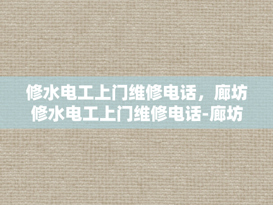 修水电工上门维修电话，廊坊修水电工上门维修电话-廊坊修水电工上门维修电话