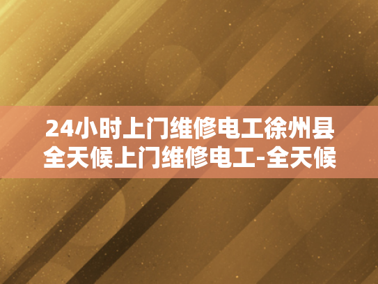 24小时上门维修电工徐州县全天候上门维修电工-全天候服务，专业电工徐州县24小时上门维修