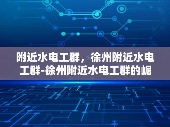 附近水电工群，徐州附近水电工群-徐州附近水电工群的崛起与影响