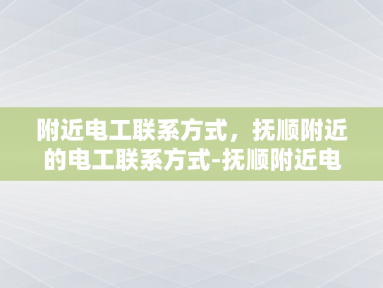 附近电工联系方式，抚顺附近的电工联系方式-抚顺附近电工联系方式