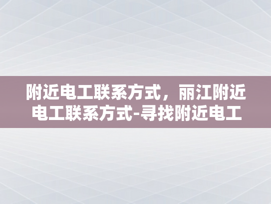附近电工联系方式，丽江附近电工联系方式-寻找附近电工，确保家庭和办公室安全无忧