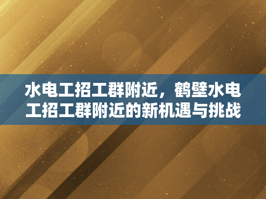 水电工招工群附近，鹤壁水电工招工群附近的新机遇与挑战-水电工招工群附近，鹤壁新机遇与挑战