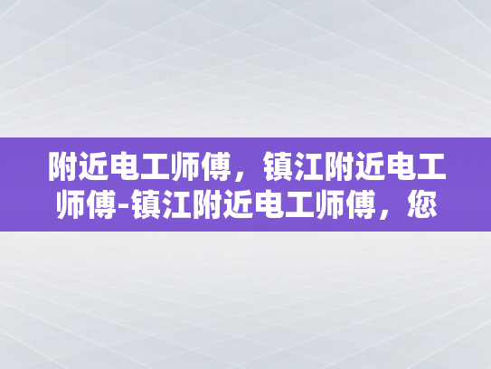 附近电工师傅，镇江附近电工师傅-镇江附近电工师傅，您的家庭和商业电气安全守护者
