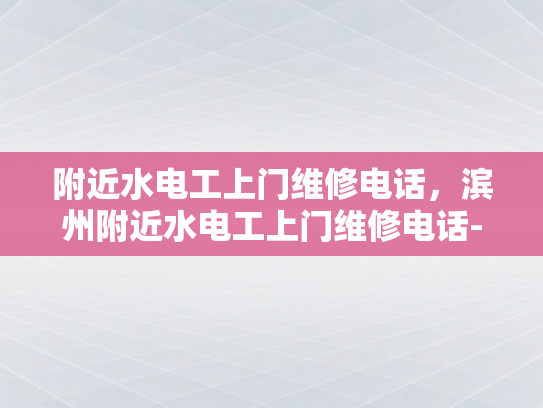 附近水电工上门维修电话，滨州附近水电工上门维修电话-滨州附近水电工上门维修电话指南