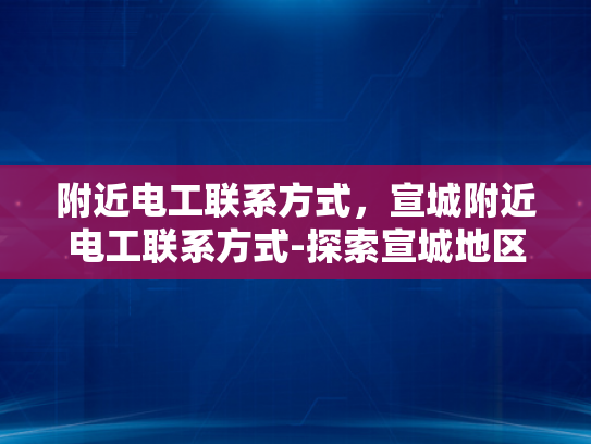 附近电工联系方式，宣城附近电工联系方式-探索宣城地区电工服务资源，确保家庭与商业电气安全