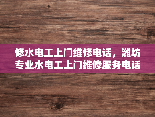 修水电工上门维修电话，潍坊专业水电工上门维修服务电话-潍坊专业水电工上门维修服务，修水电工电话一应俱全
