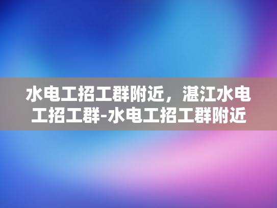 水电工招工群附近，湛江水电工招工群-水电工招工群附近，湛江水电工招工群