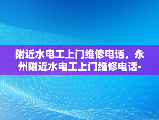 附近水电工上门维修电话，永州附近水电工上门维修电话-永州附近水电工上门维修电话