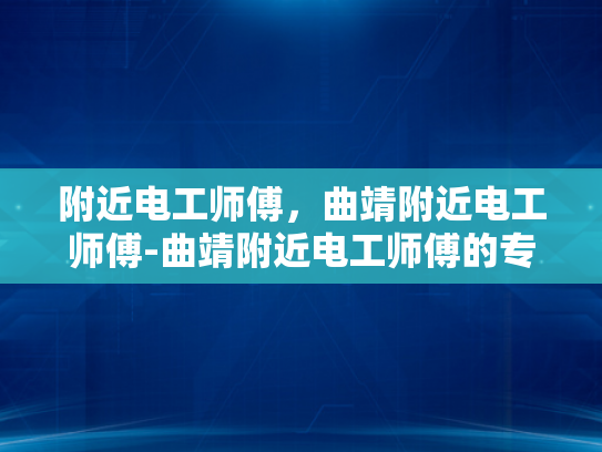 附近电工师傅，曲靖附近电工师傅-曲靖附近电工师傅的专业技能与服务质量