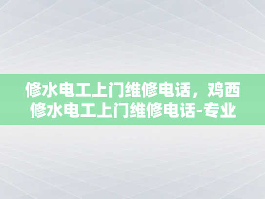 修水电工上门维修电话，鸡西修水电工上门维修电话-专业修水电工上门维修服务