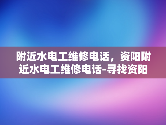 附近水电工维修电话，资阳附近水电工维修电话-寻找资阳区附近的水电工维修服务