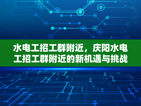 水电工招工群附近，庆阳水电工招工群附近的新机遇与挑战-水电工招工群附近—庆阳新机遇与挑战