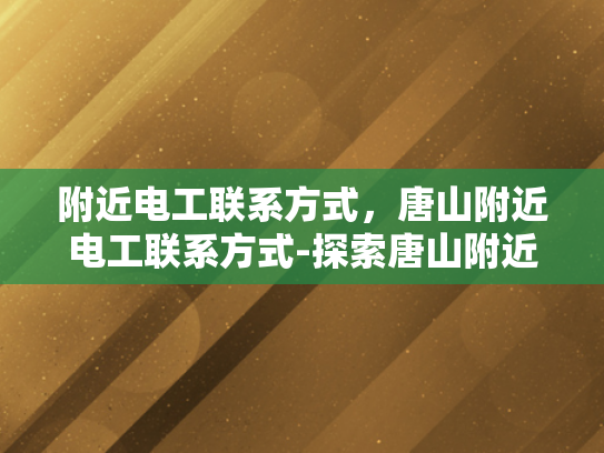 附近电工联系方式，唐山附近电工联系方式-探索唐山附近电工的联系方式