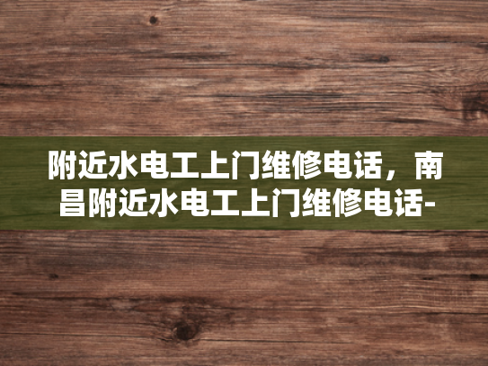 附近水电工上门维修电话，南昌附近水电工上门维修电话-南昌附近水电工上门维修电话指南