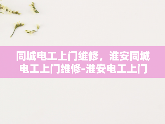 同城电工上门维修，淮安同城电工上门维修-淮安电工上门维修服务，快速响应与专业解决方案
