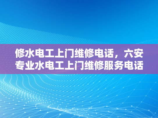 修水电工上门维修电话，六安专业水电工上门维修服务电话-专业水电工上门维修服务，让修水电工成为您家庭安全的守护者
