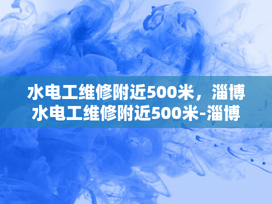 水电工维修附近500米，淄博水电工维修附近500米-淄博地区水电工维修服务介绍