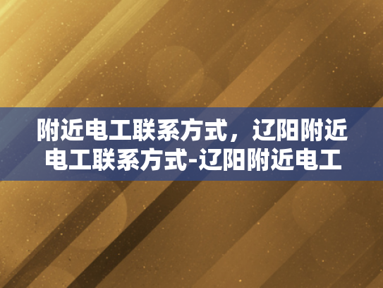 附近电工联系方式，辽阳附近电工联系方式-辽阳附近电工联系方式