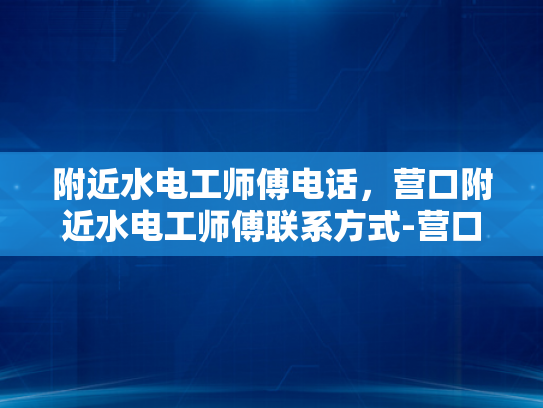 附近水电工师傅电话，营口附近水电工师傅联系方式-营口附近水电工师傅联系方式