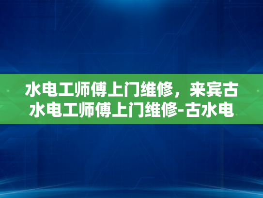 水电工师傅上门维修，来宾古水电工师傅上门维修-古水电工师傅的巧手与匠心