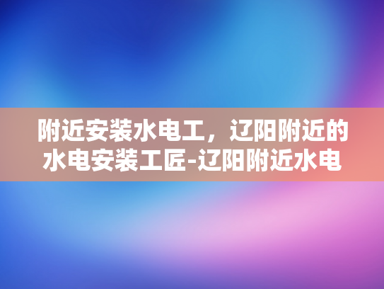 附近安装水电工，辽阳附近的水电安装工匠-辽阳附近水电安装工匠，您身边的专业服务