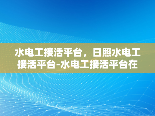 水电工接活平台，日照水电工接活平台-水电工接活平台在日照的崛起