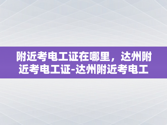 附近考电工证在哪里，达州附近考电工证-达州附近考电工证的便捷途径