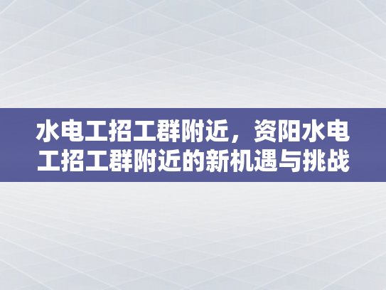 水电工招工群附近，资阳水电工招工群附近的新机遇与挑战-水电工招工群附近，资阳水电工招工群附近的新机遇与挑战