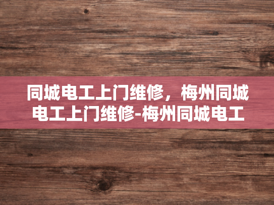 同城电工上门维修，梅州同城电工上门维修-梅州同城电工上门维修服务