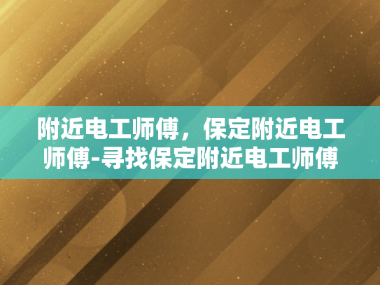附近电工师傅，保定附近电工师傅-寻找保定附近电工师傅，专业服务，安全可靠